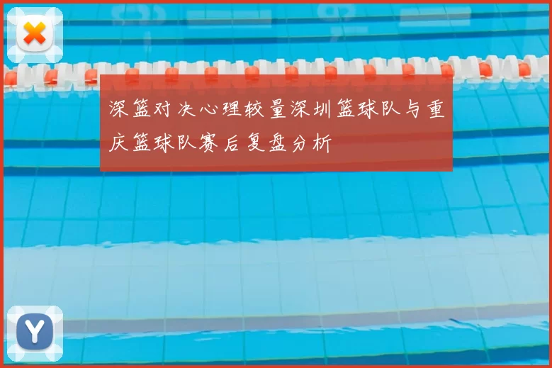 深篮对决心理较量深圳篮球队与重庆篮球队赛后复盘分析