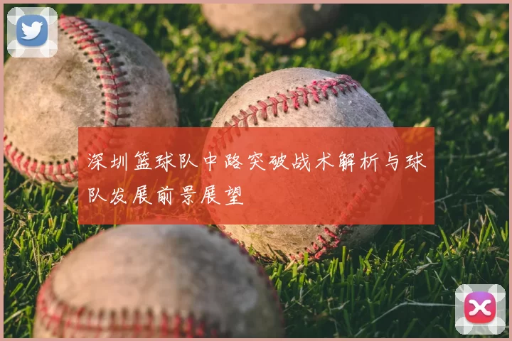 深圳篮球队中路突破战术解析与球队发展前景展望