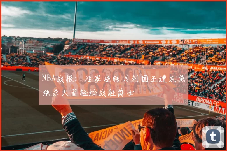 NBA战报：活塞逆转马刺国王遭灰熊绝杀火箭轻松战胜爵士